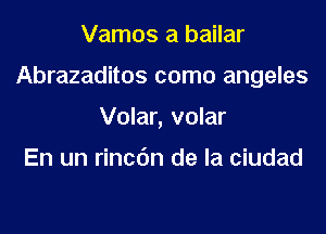 Vamos a bailar

Abrazaditos como angeles

Volar, volar

En un rincdn de la ciudad