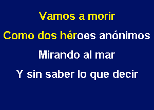 Vamos a morir
Como dos h(eroes andnimos

Mirando al mar

Y sin saber lo que decir