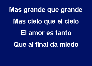 Mas grande que grande

Mas cielo que el cielo
El amor es tanto

Que al final da miedo