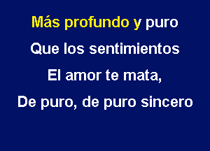 M235 profundo y puro

Que los sentimientos
El amor te mata,

De puro, de puro sincero