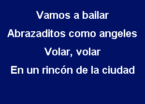 Vamos a bailar

Abrazaditos como angeles

Volar, volar

En un rincdn de la ciudad