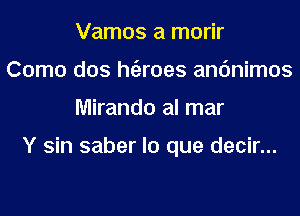 Vamos a morir
Como dos htizroes anc'mimos
Miranda al mar

Y sin saber lo que decir...