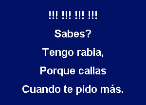 H! H! H! H!
Sabes?

Tengo rabia,

Porque callas

Cuando te pido mas.