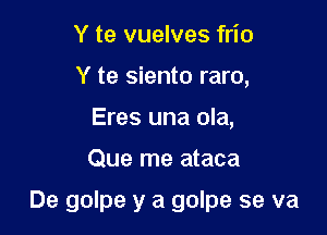 Y te vuelves frio
Y te siento raro,
Eres una ola,

Que me ataca

De golpe y a golpe se va