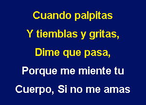 Cuando palpitas
Y tiemblas y gritas,
Dime que pasa,

Porque me miente tu

Cuerpo, Si no me amas l