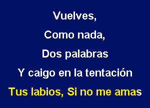 Vuelves,

Como nada,

Dos palabras

Y caigo en la tentacic'm

Tus labios, Si no me amas