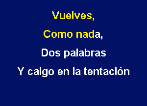 Vuelves,
Como nada,

Dos palabras

Y caigo en la tentacidn