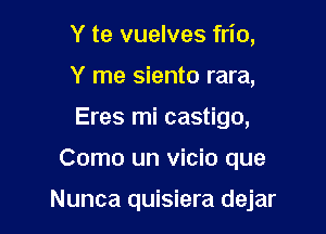 Y te vuelves frio,
Y me siento rara,
Eres mi castigo,

Como un vicio que

Nunca quisiera dejar