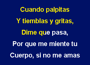 Cuando palpitas
Y tiemblas y gritas,
Dime que pasa,

Por que me miente tu

Cuerpo, si no me amas l