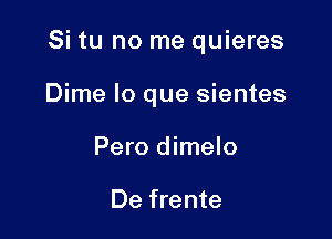 Si tu no me quieres

Dime lo que sientes
Pero dimelo

De frente