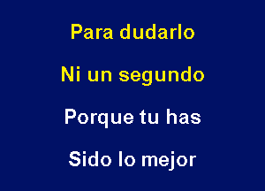 Para dudarlo
Ni un segundo

Porque tu has

Sido lo mejor