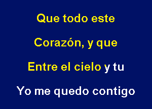 Que todo este
Corazbn, y que

Entre el cielo y tu

Yo me quedo contigo