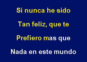 Si nunca he sido

Tan feliz, que te

Prefiero mas que

Nada en este mundo