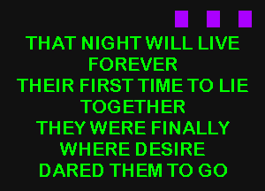 THAT NIGHTWILL LIVE
FOREVER
THEIR FIRST TIMETO LIE
TOGETHER
THEYWERE FINALLY
WHERE DESIRE
DARED THEM TO GO