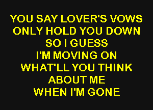 YOU SAY LOVER'S VOWS
ONLY HOLD YOU DOWN
SO I GUESS
I'M MOVING 0N
WHAT'LL YOU THINK
ABOUT ME
WHEN I'M GONE