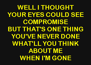 WELL I THOUGHT
YOUR EYES COULD SEE
COMPROMISE
BUT THAT'S ONETHING
YOU'VE NEVER DONE
WHAT'LL YOU THINK
ABOUT ME
WHEN I'M GONE