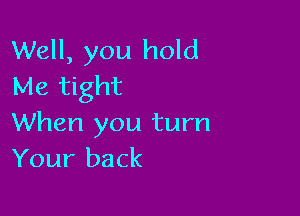 Well, you hold
Me tight

When you turn
Your back