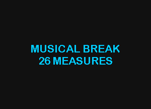 MUSICAL BREAK

26 MEASURES