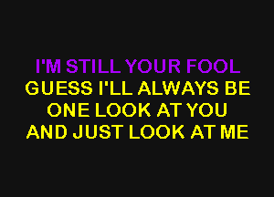 GUESS I'LL ALWAYS BE

ONE LOOK AT YOU
AND JUST LOOK AT ME