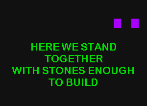 HERE WE STAND

TOGETHER
WITH STONES ENOUGH
TO BUILD