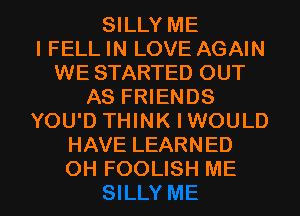 SILLY ME
I FELL IN LOVE AGAIN
WE STARTED OUT
AS FRIENDS
YOU'D THINK I WOULD
HAVE LEARNED

OH FOOLISH ME I