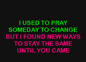 I USED TO PRAY
SOMEDAY TO CHANGE