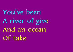 You've been
A river of give

And an ocean
Of take