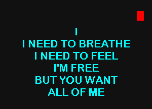 I
I NEED TO BREATHE
I NEED TO FEEL
I'M FREE
BUT YOU WANT
ALL OF ME