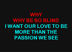 IWANT OUR LOVE TO BE
MORETHAN THE
PASSION WE SEE