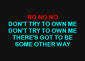 DON'T TRY TO OWN ME
DON'T TRY TO OWN ME
THERE'S GOT TO BE
SOME OTHER WAY