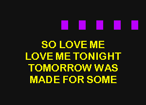 SO LOVE ME

LOVE ME TONIGHT
TOMORROW WAS
MADE FOR SOME