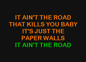 IT AIN'T THE ROAD
THAT KILLS YOU BABY

IT'S J UST TH E
PAPER WALLS