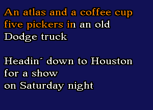 An atlas and a coffee cup
five pickers in an old
Dodge truck

Headin' down to Houston
for a show

on Saturday night