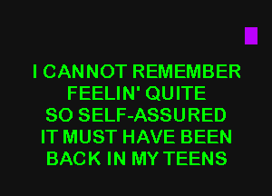 ICANNOT REMEMBER
FEELIN' QUITE
SO SELF-ASSURED
IT MUST HAVE BEEN

BACK IN MY TEENS l