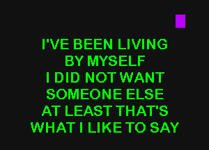 I'VE BEEN LIVING
BY MYSELF
I DID NOT WANT
SOMEONE ELSE
AT LEAST THAT'S
WHAT I LIKE TO SAY