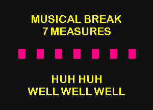 MUSICAL BREAK
7 MEASURES

HUH HUH
WELLWELL WELL