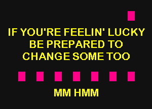 IF YOU'RE FEELIN' LUCKY
BE PREPARED T0
CHANGESOMETOO

MM HMM