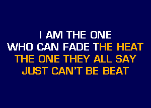 I AM THE ONE
WHO CAN FADE THE HEAT
THE ONE THEY ALL SAY
JUST CAN'T BE BEAT