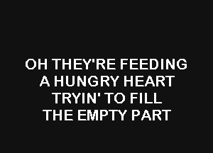 OH THEY'RE FEEDING
A HUNGRY HEART
TRYIN' TO FILL
THE EMPTY PART