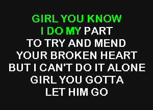 GIRLYOU KNOW
I DO MY PART
TO TRY AND MEND
YOUR BROKEN HEART
BUT I CAN'T DO IT ALONE
GIRLYOU GOTI'A
LET HIM G0
