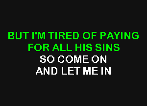 BUT I'M TIRED OF PAYING
FOR ALL HIS SINS

SO COME ON
AND LET ME IN
