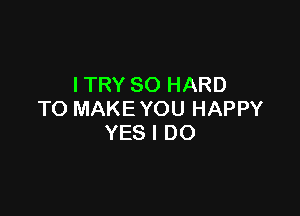ITRY SO HARD

TO MAKE YOU HAPPY
YES I DO