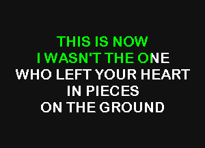 THIS IS NOW
IWASN'T THEONE
WHO LEFT YOUR HEART
IN PIECES
0N THEGROUND