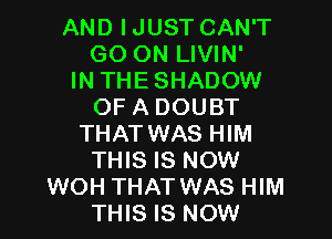 AND IJUST CAN'T
GO ON LIVIN'
IN THESHADOW
OF A DOUBT

THAT WAS HIM
THIS IS NOW
WOH THAT WAS HIM
THIS IS NOW