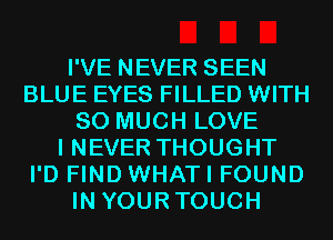 I'VE NEVER SEEN
BLUE EYES FILLED WITH
SO MUCH LOVE
I NEVER THOUGHT
I'D FIND WHATI FOUND
IN YOURTOUCH