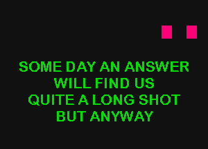 SOME DAY AN ANSWER

WILL FIND US
QUITE A LONG SHOT
BUT ANYWAY