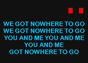 WE GOT NOWHERETO G0
WE GOT NOWHERETO G0
YOU AND MEYOU AND ME
YOU AND ME
GOT NOWHERETO G0