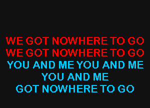 YOU AND ME YOU AND ME
YOU AND ME
GOT NOWHERETO GO