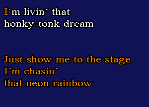 I'm livin' that
honky-tonk dream

Just show me to the stage
I'm chasin'
that neon rainbow