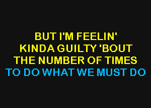 BUT I'M FEELIN'
KINDAGUILTY'BOUT
THE NUMBER OF TIMES
TO DO WHAT WE MUST D0